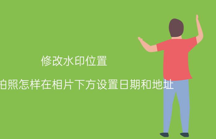 修改水印位置 手机拍照怎样在相片下方设置日期和地址？